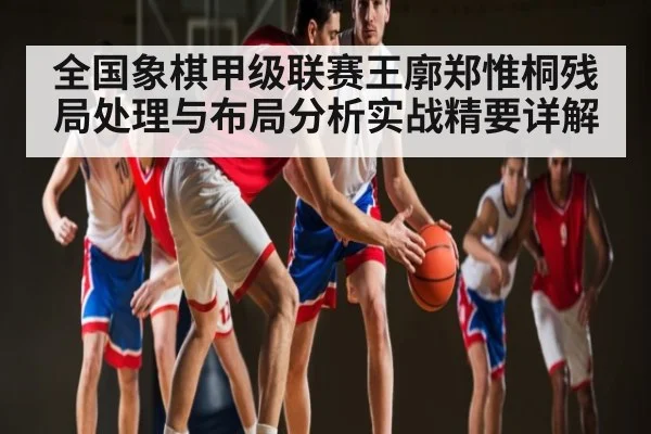 全国象棋甲级联赛王廓郑惟桐残局处理与布局分析实战精要详解