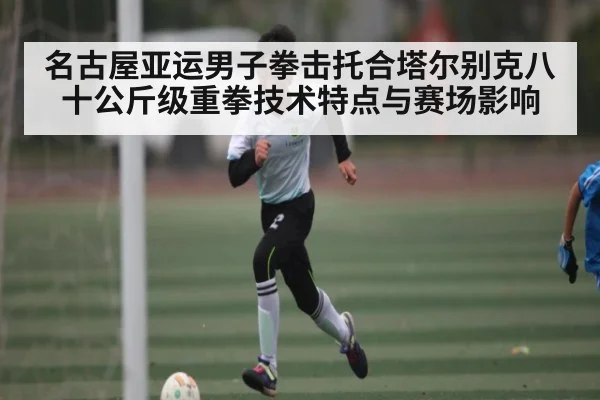 名古屋亚运男子拳击托合塔尔别克八十公斤级重拳技术特点与赛场影响