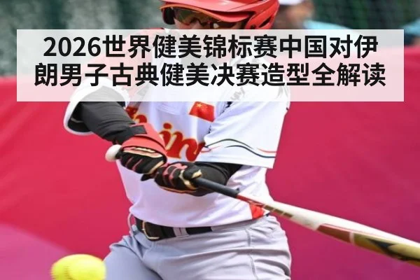 2026世界健美锦标赛中国对伊朗男子古典健美决赛造型全解读