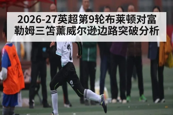 2026-27英超第9轮布莱顿对富勒姆三笘薰威尔逊边路突破分析